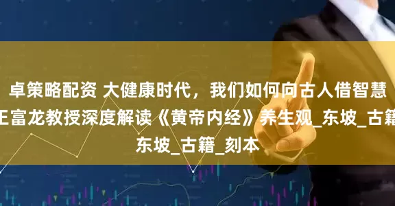 卓策略配资 大健康时代，我们如何向古人借智慧？——王富龙教授深度解读《黄帝内经》养生观_东坡_古籍_刻本