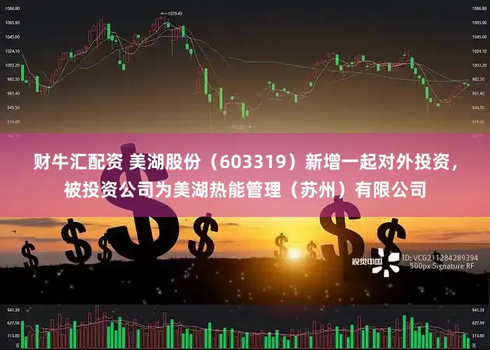 财牛汇配资 美湖股份（603319）新增一起对外投资，被投资公司为美湖热能管理（苏州）有限公司
