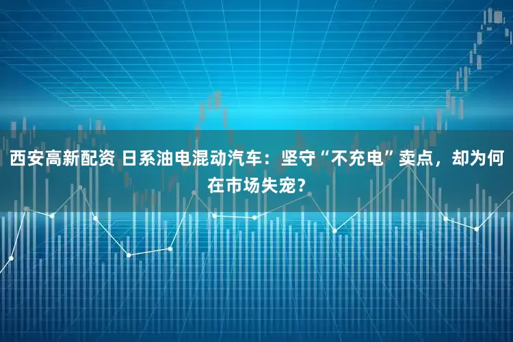 西安高新配资 日系油电混动汽车：坚守“不充电”卖点，却为何在市场失宠？
