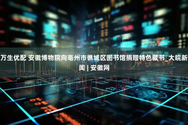 万生优配 安徽博物院向亳州市谯城区图书馆捐赠特色藏书_大皖新闻 | 安徽网
