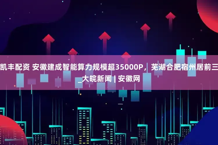 凯丰配资 安徽建成智能算力规模超35000P，芜湖合肥宿州居前三_大皖新闻 | 安徽网