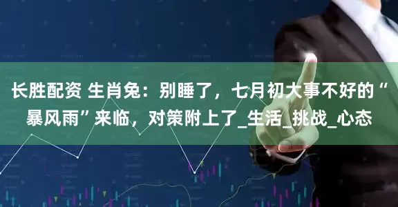 长胜配资 生肖兔：别睡了，七月初大事不好的“暴风雨”来临，对策附上了_生活_挑战_心态