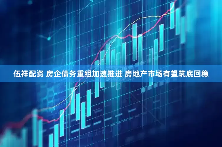 伍祥配资 房企债务重组加速推进 房地产市场有望筑底回稳