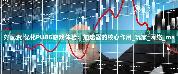 好配资 优化PUBG游戏体验：加速器的核心作用_玩家_网络_ms