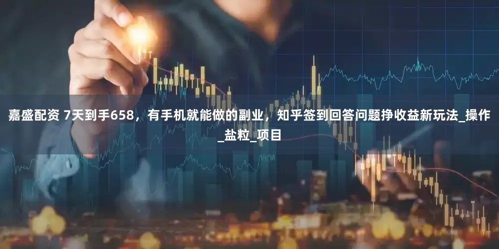 嘉盛配资 7天到手658，有手机就能做的副业，知乎签到回答问题挣收益新玩法_操作_盐粒_项目