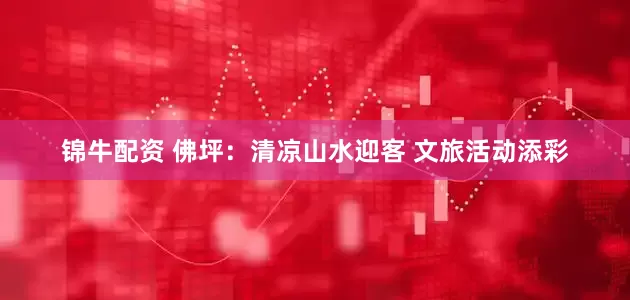 锦牛配资 佛坪：清凉山水迎客 文旅活动添彩