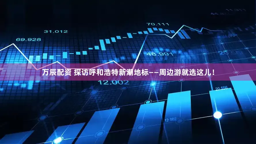 万辰配资 探访呼和浩特新潮地标——周边游就选这儿！