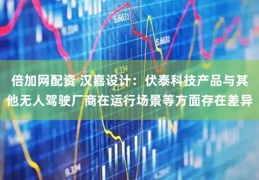 倍加网配资 汉嘉设计：伏泰科技产品与其他无人驾驶厂商在运行场景等方面存在差异