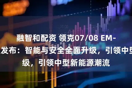融智和配资 领克07/08 EM-P激光雷达版发布：智能与安全全面升级，引领中型新能源潮流