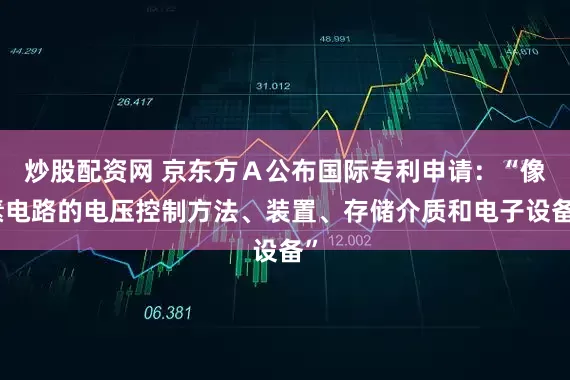 炒股配资网 京东方Ａ公布国际专利申请：“像素电路的电压控制方法、装置、存储介质和电子设备”