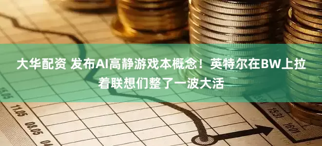 大华配资 发布AI高静游戏本概念！英特尔在BW上拉着联想们整了一波大活