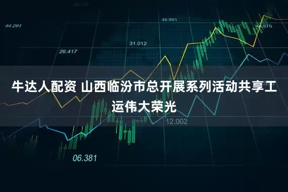 牛达人配资 山西临汾市总开展系列活动共享工运伟大荣光