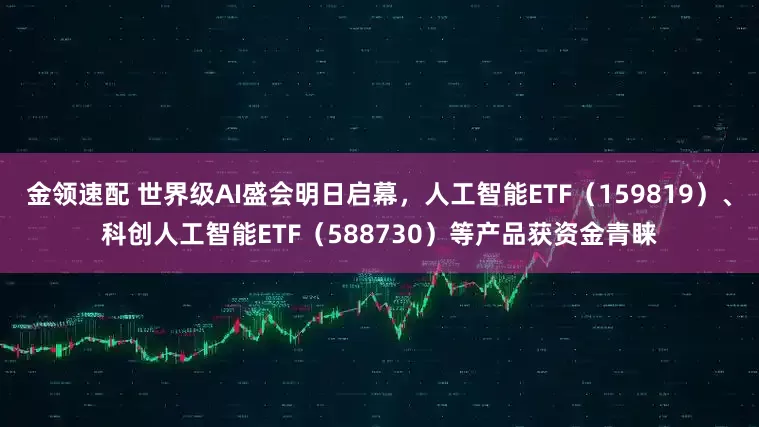 金领速配 世界级AI盛会明日启幕，人工智能ETF（159819）、科创人工智能ETF（588730）等产品获资金青睐