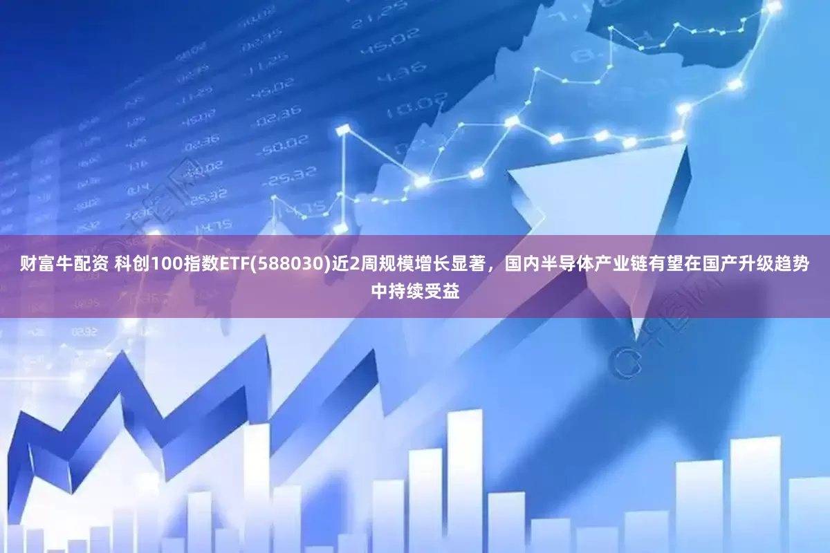 财富牛配资 科创100指数ETF(588030)近2周规模增长显著，国内半导体产业链有望在国产升级趋势中持续受益