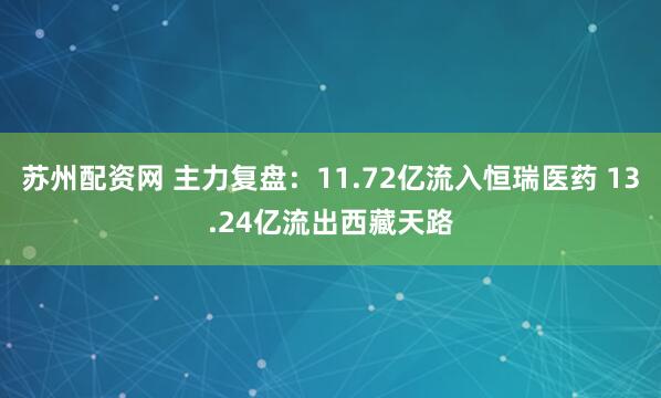 苏州配资网 主力复盘：11.72亿流入恒瑞医药 13.24亿流出西藏天路