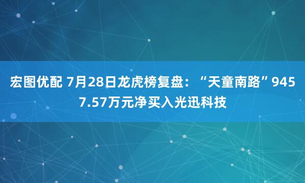 宏图优配 7月28日龙虎榜复盘：“天童南路”9457.57万元净买入光迅科技