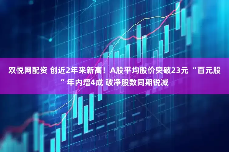 双悦网配资 创近2年来新高！A股平均股价突破23元 “百元股”年内增4成 破净股数同期锐减