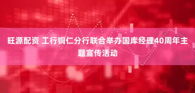 旺源配资 工行铜仁分行联合举办国库经理40周年主题宣传活动