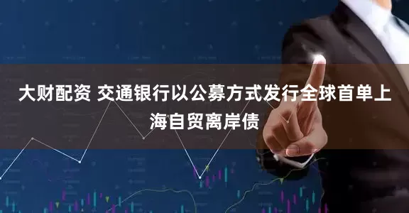大财配资 交通银行以公募方式发行全球首单上海自贸离岸债