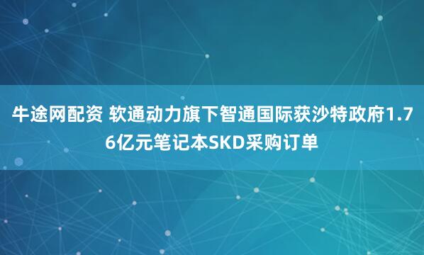 牛途网配资 软通动力旗下智通国际获沙特政府1.76亿元笔记本SKD采购订单