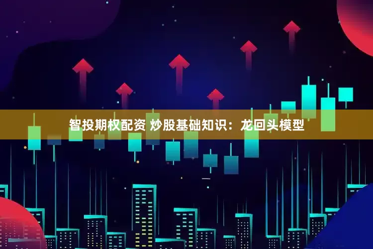 智投期权配资 炒股基础知识：龙回头模型
