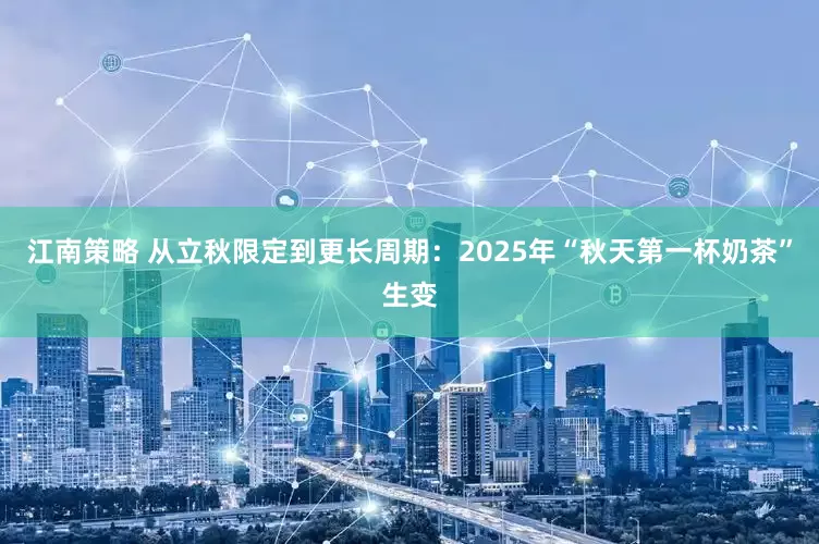 江南策略 从立秋限定到更长周期：2025年“秋天第一杯奶茶”生变