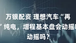 万银配资 理想汽车“再战”纯电，增程基本盘会动摇吗？