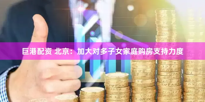 巨港配资 北京：加大对多子女家庭购房支持力度
