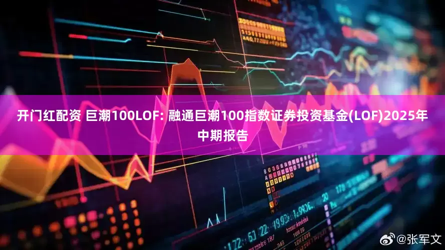 开门红配资 巨潮100LOF: 融通巨潮100指数证券投资基金(LOF)2025年中期报告