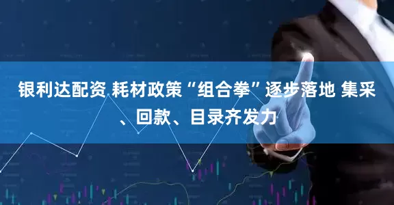 银利达配资 耗材政策“组合拳”逐步落地 集采、回款、目录齐发力