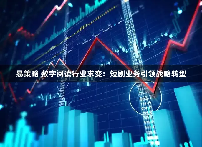 易策略 数字阅读行业求变：短剧业务引领战略转型
