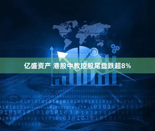 亿盛资产 港股中教控股尾盘跌超8%