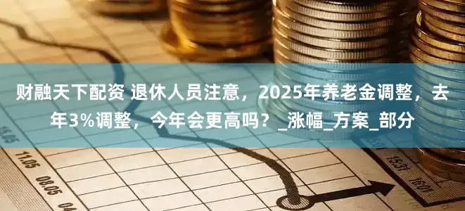 财融天下配资 退休人员注意，2025年养老金调整，去年3%调整，今年会更高吗？_涨幅_方案_部分
