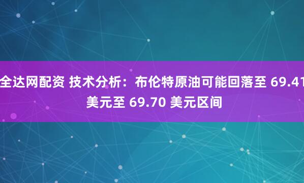 全达网配资 技术分析：布伦特原油可能回落至 69.41 美元至 69.70 美元区间
