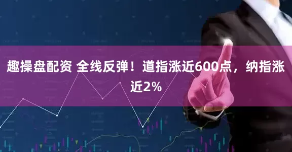 趣操盘配资 全线反弹！道指涨近600点，纳指涨近2%