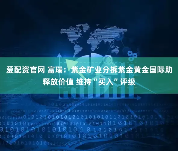爱配资官网 富瑞:紫金矿业分拆紫金黄金国际助释放价值 维持“买入”评级