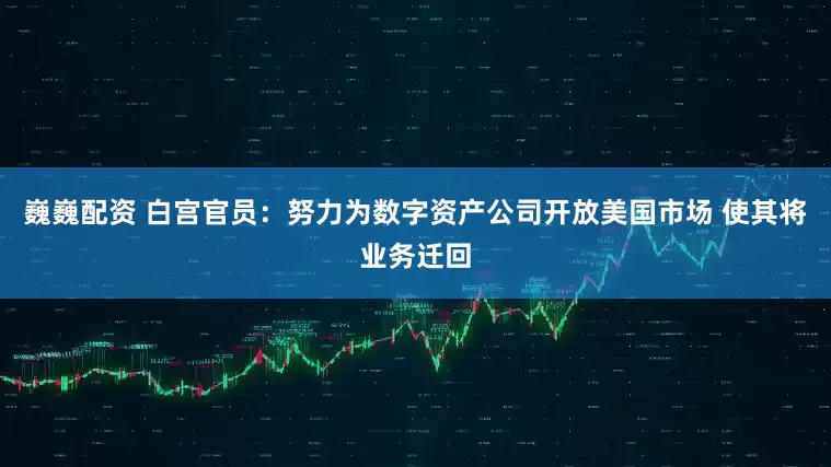 巍巍配资 白宫官员:努力为数字资产公司开放美国市场 使其将业务迁回