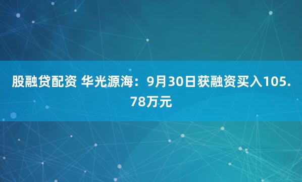 股融贷配资 华光源海：9月30日获融资买入105.78万元