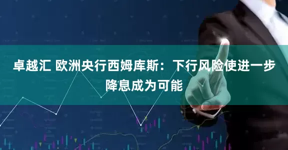卓越汇 欧洲央行西姆库斯：下行风险使进一步降息成为可能
