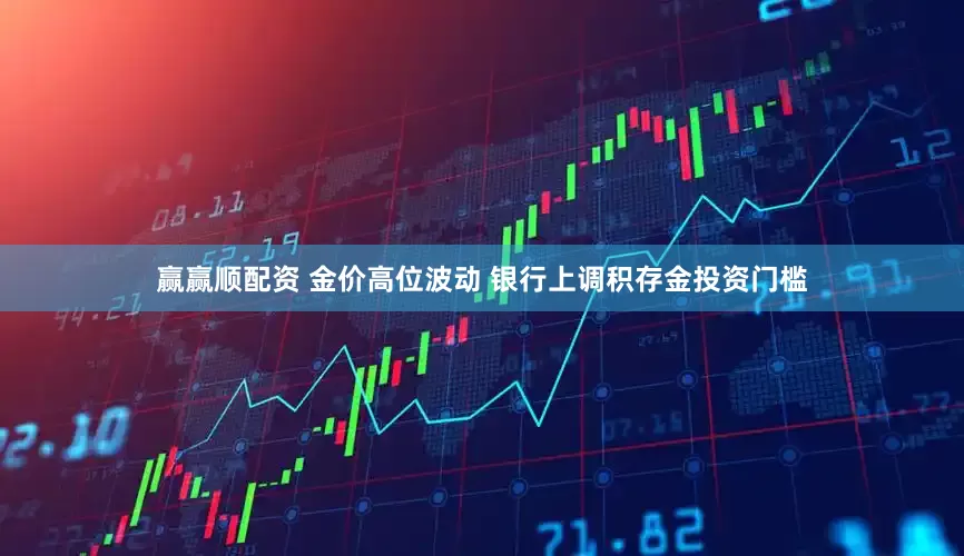 赢赢顺配资 金价高位波动 银行上调积存金投资门槛