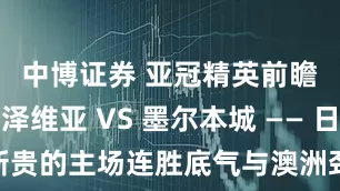 中博证券 亚冠精英前瞻：町田泽维亚 VS 墨尔本城 —— 日本新贵的主场连胜底气与澳洲劲旅的客场突围战