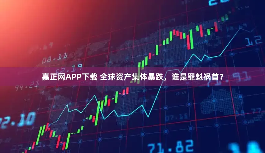 嘉正网APP下载 全球资产集体暴跌，谁是罪魁祸首？