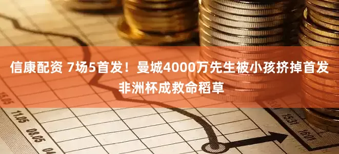 信康配资 7场5首发！曼城4000万先生被小孩挤掉首发 非洲杯成救命稻草