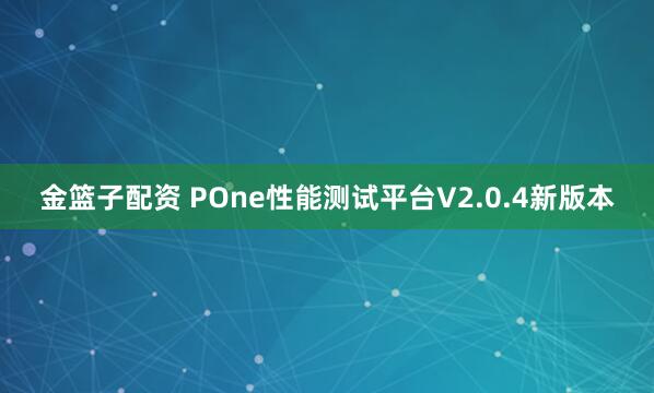 金篮子配资 POne性能测试平台V2.0.4新版本