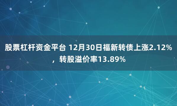 股票杠杆资金平台 12月30日福新转债上涨2.12%，转股溢价率13.89%