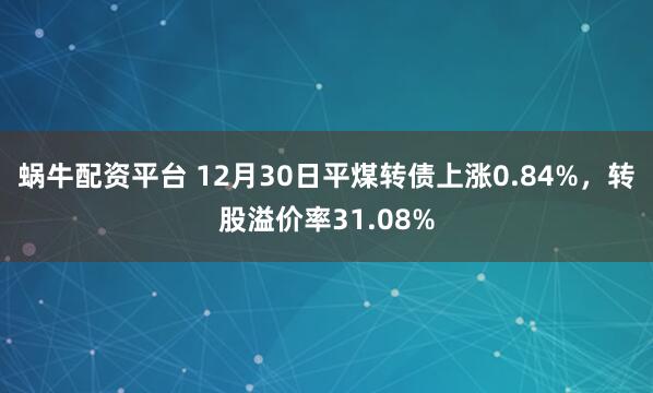 蜗牛配资平台 12月30日平煤转债上涨0.84%，转股溢价率31.08%