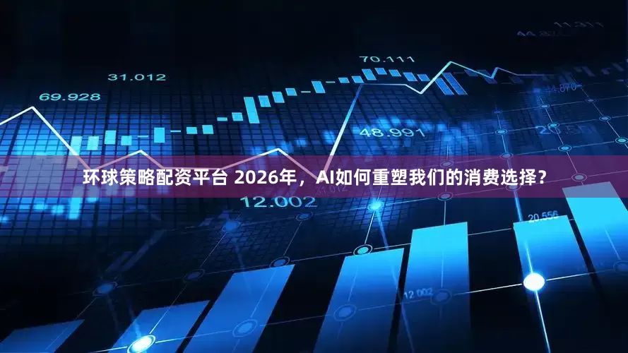 环球策略配资平台 2026年，AI如何重塑我们的消费选择？