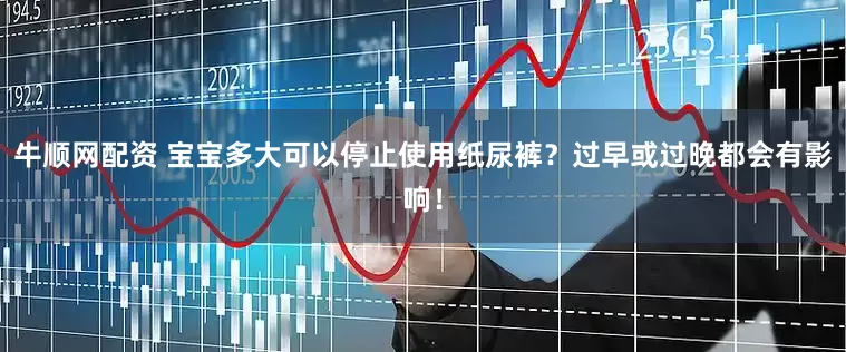 牛顺网配资 宝宝多大可以停止使用纸尿裤？过早或过晚都会有影响！