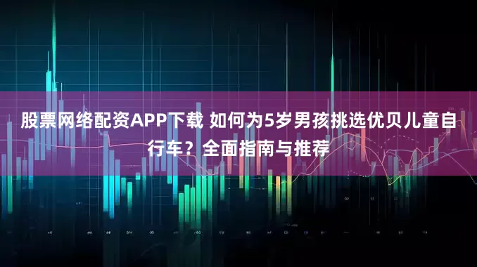 股票网络配资APP下载 如何为5岁男孩挑选优贝儿童自行车？全面指南与推荐