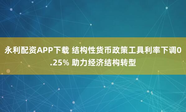 永利配资APP下载 结构性货币政策工具利率下调0.25% 助力经济结构转型